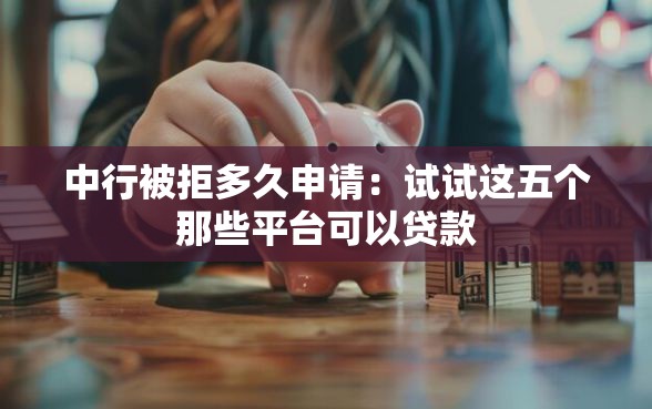 中行被拒多久申请：试试这五个那些平台可以贷款