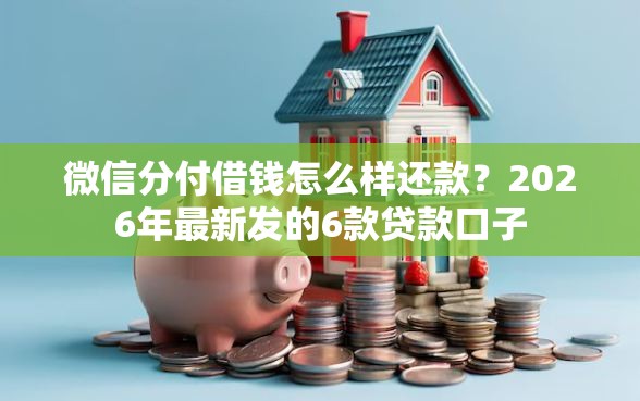 微信分付借钱怎么样还款？2026年最新发的6款贷款口子