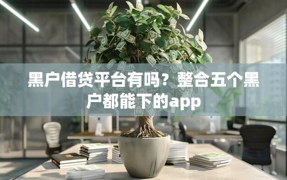 黑户借贷平台有吗？整合五个黑户都能下的app
