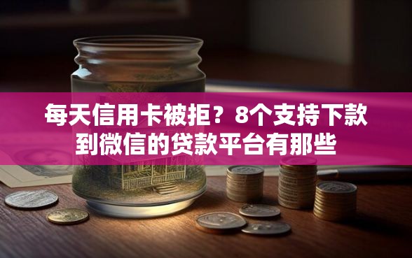 每天信用卡被拒？8个支持下款到微信的贷款平台有那些
