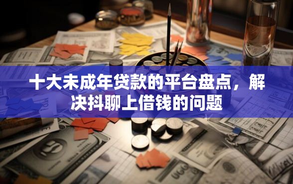 十大未成年贷款的平台盘点，解决抖聊上借钱的问题