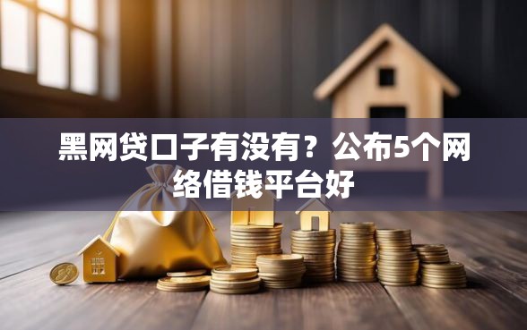 黑网贷口子有没有？公布5个网络借钱平台好