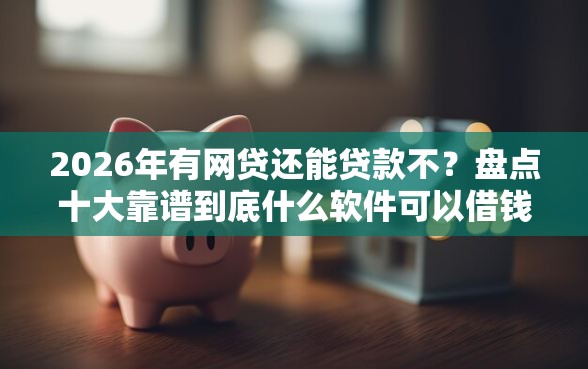 2026年有网贷还能贷款不?盘点十大靠谱到底什么软件可以借钱黑户 2026年有网贷还能贷款不?盘点十大靠谱到底什么软件可以借钱黑户
