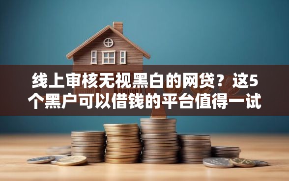 线上审核无视黑白的网贷？这5个黑户可以借钱的平台值得一试