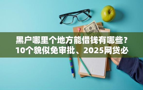 黑户哪里个地方能借钱有哪些？10个貌似免审批、2025网贷必下款口子合集