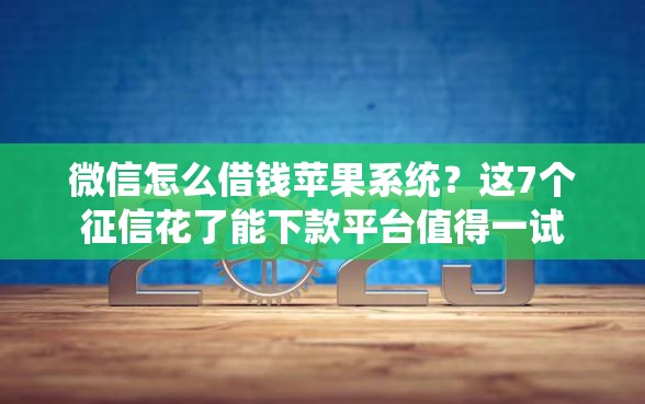 微信怎么借钱苹果系统？这7个征信花了能下款平台值得一试