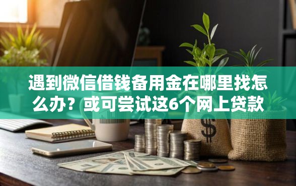 遇到微信借钱备用金在哪里找怎么办？或可尝试这6个网上贷款平台好下款