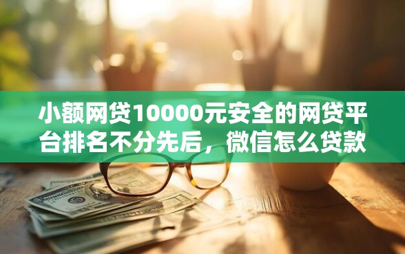 小额网贷10000元安全的网贷平台排名不分先后，微信怎么贷款借钱的5个平台介绍