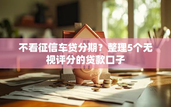 不看征信车贷分期？整理5个无视评分的贷款口子
