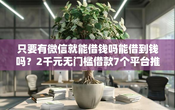 只要有微信就能借钱吗能借到钱吗？2千元无门槛借款7个平台推荐