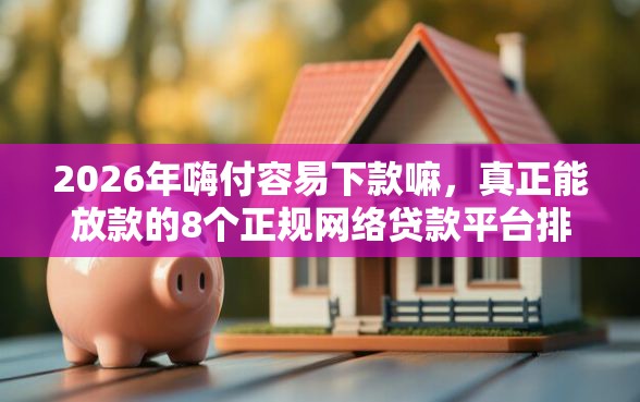 2026年嗨付容易下款嘛，真正能放款的8个正规网络贷款平台排名不分先后推荐