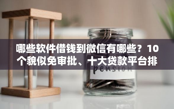 哪些软件借钱到微信有哪些？10个貌似免审批、十大贷款平台排名不分先后合集