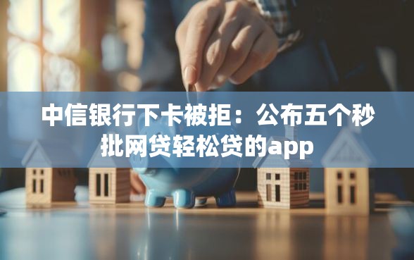 中信银行下卡被拒：公布五个秒批网贷轻松贷的app