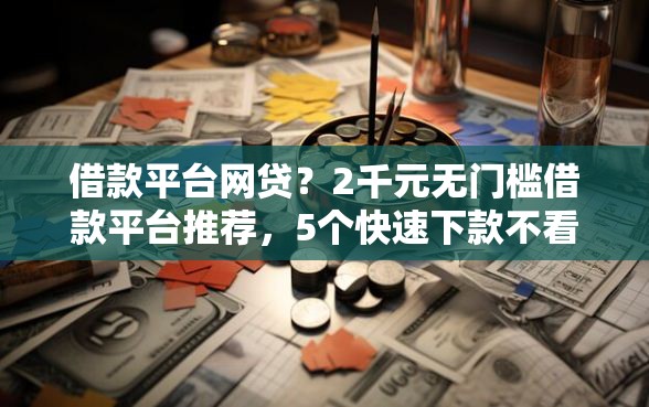 借款平台网贷？2千元无门槛借款平台推荐，5个快速下款不看资质的贷款平台平台盘点