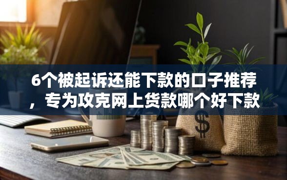6个被起诉还能下款的口子推荐，专为攻克网上货款哪个好下款难题