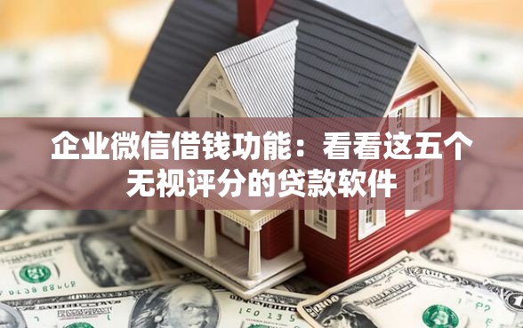 企业微信借钱功能：看看这五个无视评分的贷款软件
