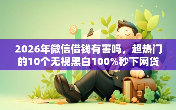 2026年微信借钱有害吗，超热门的10个无视黑白100%秒下网贷平台推荐