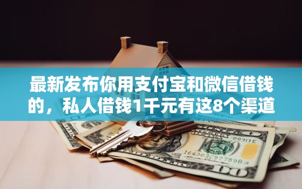 最新发布你用支付宝和微信借钱的，私人借钱1千元有这8个渠道