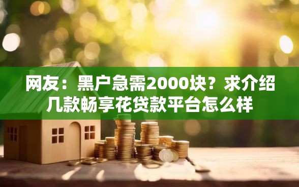 网友:黑户急需2000块?求介绍几款畅享花贷款平台怎么样 网友:黑户急需2000块?求介绍几款畅享花贷款平台怎么样