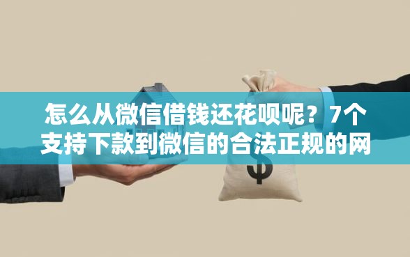 怎么从微信借钱还花呗呢?7个支持下款到微信的合法正规的网贷平台 怎么从微信借钱还花呗呢?7个支持下款到微信的合法正规的网贷平台