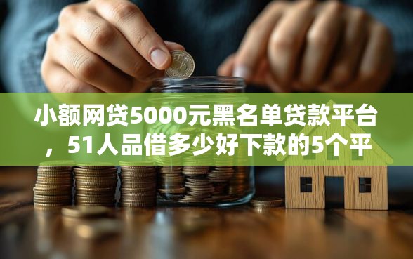 小额网贷5000元黑名单贷款平台，51人品借多少好下款的5个平台介绍