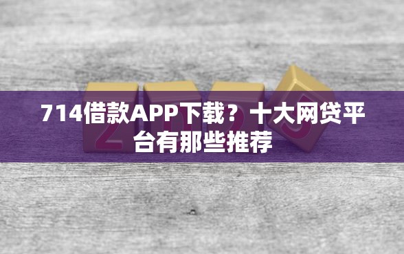714借款APP下载？十大网贷平台有那些推荐