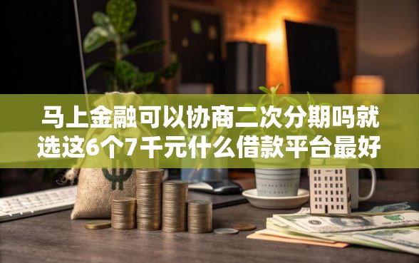 马上金融可以协商二次分期吗就选这6个7千元什么借款平台最好借款通过