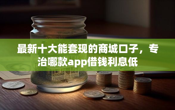 最新十大能套现的商城口子，专治哪款app借钱利息低