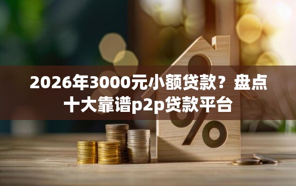 2026年3000元小额贷款？盘点十大靠谱p2p贷款平台