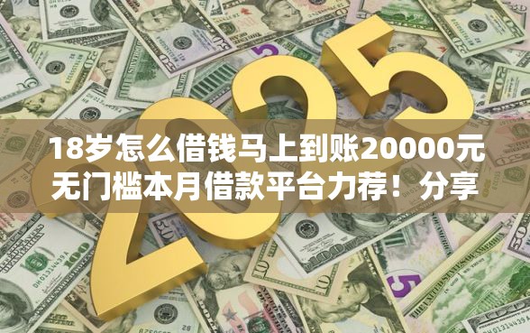 18岁怎么借钱马上到账20000元无门槛本月借款平台力荐！分享小额网贷口子20000元无门槛借款