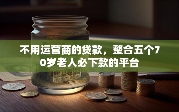 不用运营商的贷款，整合五个70岁老人必下款的平台