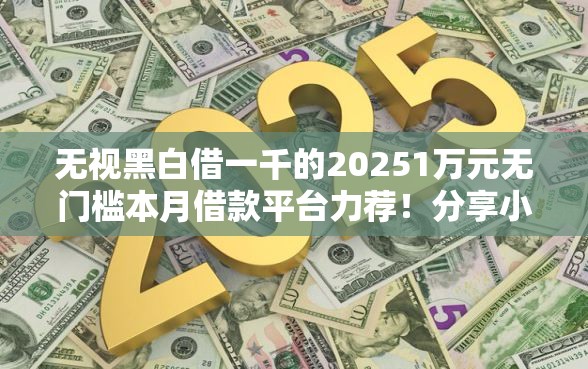 无视黑白借一千的20251万元无门槛本月借款平台力荐!分享小额网贷口子1万元无门槛借款 无视黑白借一千的20251万元无门槛本月借款平台力荐!分享小额网贷口子1万元无门槛借款