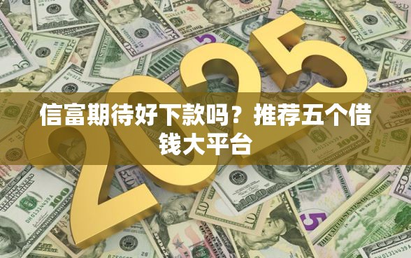 信富期待好下款吗？推荐五个借钱大平台