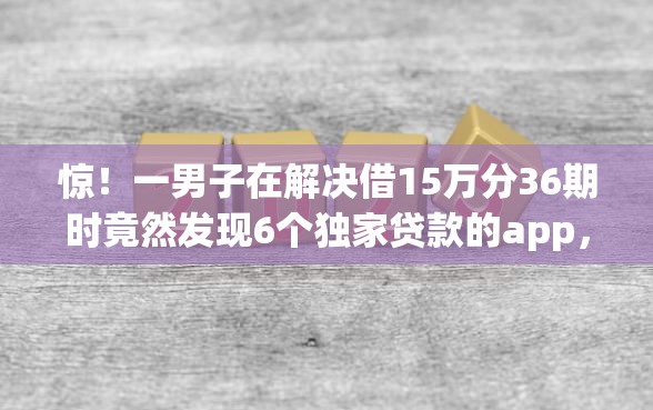 惊！一男子在解决借15万分36期时竟然发现6个独家贷款的app，事后分享了出来