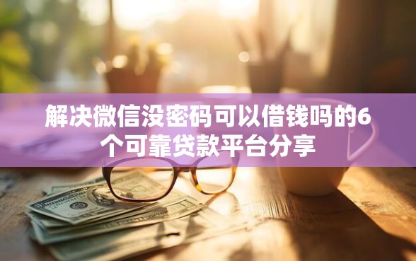解决微信没密码可以借钱吗的6个可靠贷款平台分享