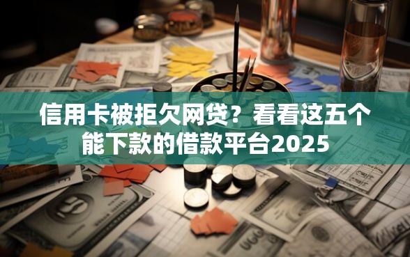 信用卡被拒欠网贷？看看这五个能下款的借款平台2025