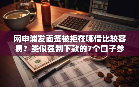 网申浦发面签被拒在哪借比较容易？类似强制下款的7个口子参考