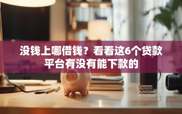 没钱上哪借钱？看看这6个贷款平台有没有能下款的