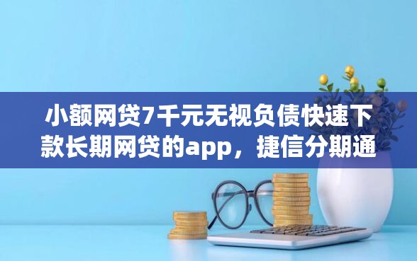 小额网贷7千元无视负债快速下款长期网贷的app，捷信分期通不过的7个平台介绍