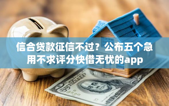 信合贷款征信不过？公布五个急用不求评分快借无忧的app