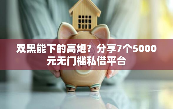 双黑能下的高炮？分享7个5000元无门槛私借平台
