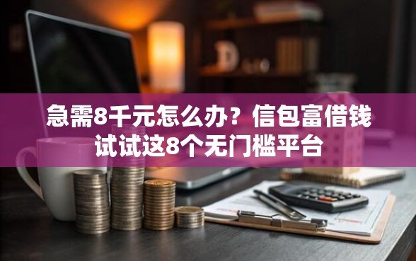 急需8千元怎么办？信包富借钱试试这8个无门槛平台