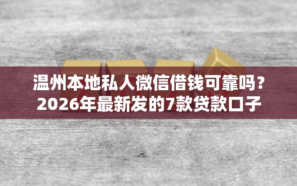 温州本地私人微信借钱可靠吗？2026年最新发的7款贷款口子