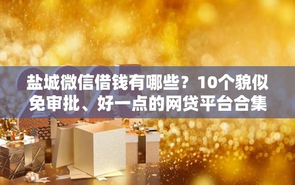 盐城微信借钱有哪些？10个貌似免审批、好一点的网贷平台合集