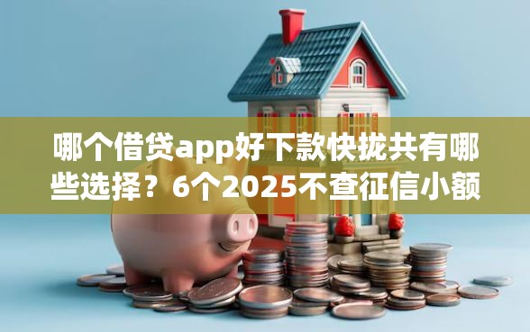 哪个借贷app好下款快拢共有哪些选择？6个2025不查征信小额贷款必下口子详解