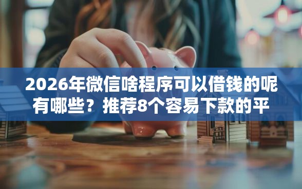 2026年微信啥程序可以借钱的呢有哪些？推荐8个容易下款的平台