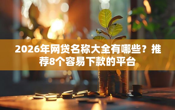 2026年网贷名称大全有哪些？推荐8个容易下款的平台