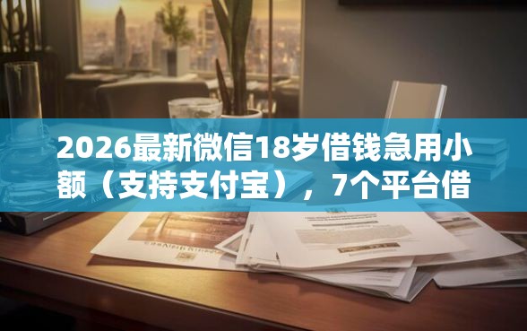 2026最新微信18岁借钱急用小额(支持支付宝),7个平台借钱安全可靠无私分享 2026最新微信18岁借钱急用小额(支持支付宝),7个平台借钱安全可靠无私分享