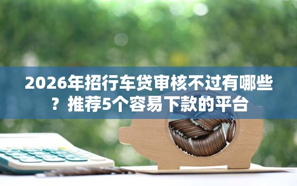 2026年招行车贷审核不过有哪些？推荐5个容易下款的平台