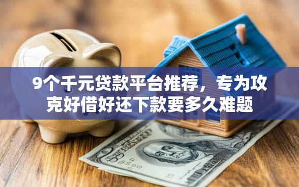 9个千元贷款平台推荐，专为攻克好借好还下款要多久难题